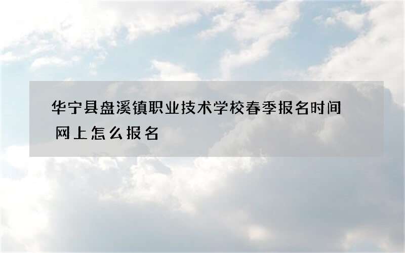 华宁县盘溪镇职业技术学校春季报名时间 网上怎么报名